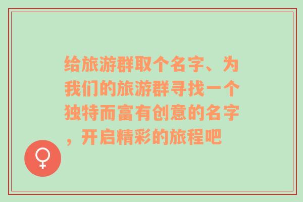 给旅游群取个名字、为我们的旅游群寻找一个独特而富有创意的名字，开启精彩的旅程吧