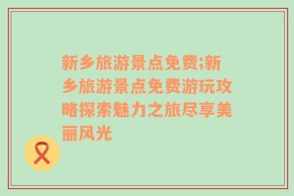 新乡旅游景点免费;新乡旅游景点免费游玩攻略探索魅力之旅尽享美丽风光