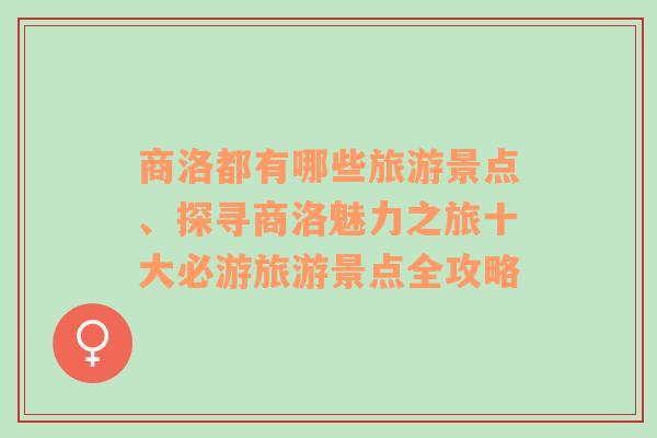 商洛都有哪些旅游景点、探寻商洛魅力之旅十大必游旅游景点全攻略