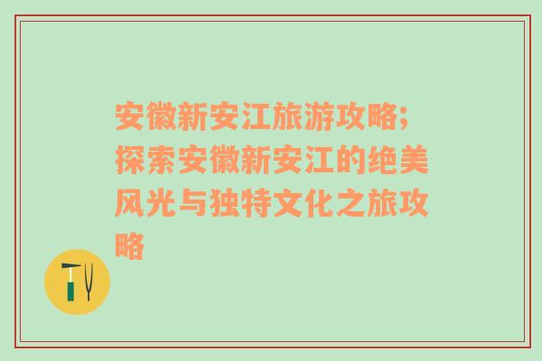 安徽新安江旅游攻略;探索安徽新安江的绝美风光与独特文化之旅攻略