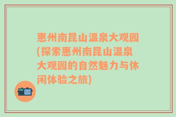 惠州南昆山温泉大观园(探索惠州南昆山温泉大观园的自然魅力与休闲体验之旅)