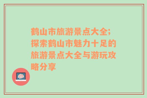 鹤山市旅游景点大全;探索鹤山市魅力十足的旅游景点大全与游玩攻略分享