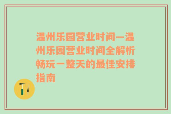 温州乐园营业时间—温州乐园营业时间全解析畅玩一整天的最佳安排指南