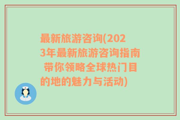 最新旅游咨询(2023年最新旅游咨询指南 带你领略全球热门目的地的魅力与活动)