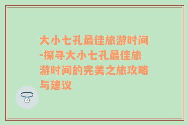 大小七孔最佳旅游时间-探寻大小七孔最佳旅游时间的完美之旅攻略与建议