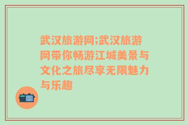 武汉旅游网;武汉旅游网带你畅游江城美景与文化之旅尽享无限魅力与乐趣