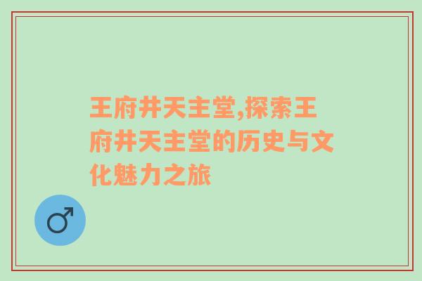 王府井天主堂,探索王府井天主堂的历史与文化魅力之旅