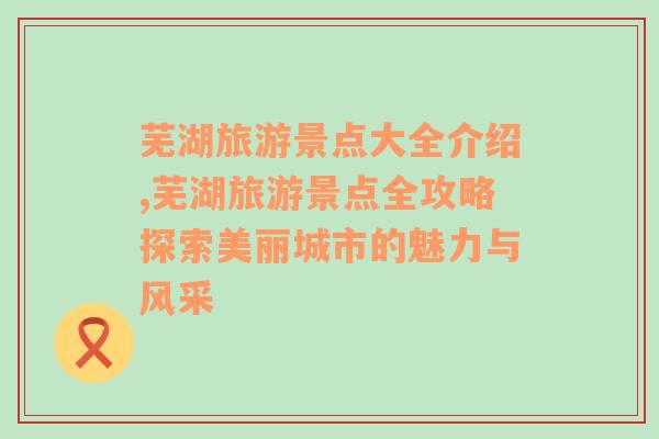 芜湖旅游景点大全介绍,芜湖旅游景点全攻略探索美丽城市的魅力与风采