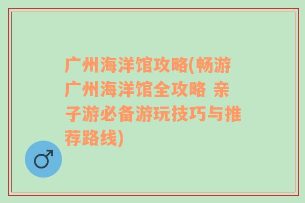 广州海洋馆攻略(畅游广州海洋馆全攻略 亲子游必备游玩技巧与推荐路线)