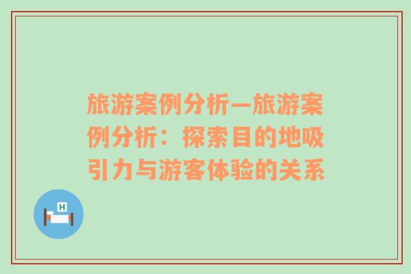 旅游案例分析—旅游案例分析：探索目的地吸引力与游客体验的关系