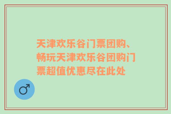 天津欢乐谷门票团购、畅玩天津欢乐谷团购门票超值优惠尽在此处