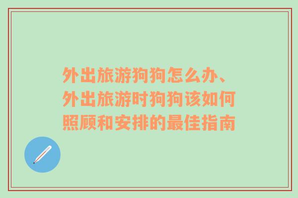 外出旅游狗狗怎么办、外出旅游时狗狗该如何照顾和安排的最佳指南