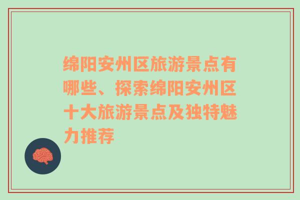 绵阳安州区旅游景点有哪些、探索绵阳安州区十大旅游景点及独特魅力推荐