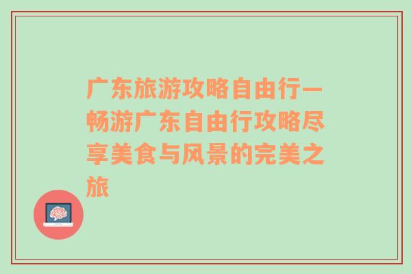 广东旅游攻略自由行—畅游广东自由行攻略尽享美食与风景的完美之旅