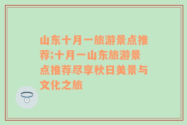 山东十月一旅游景点推荐;十月一山东旅游景点推荐尽享秋日美景与文化之旅