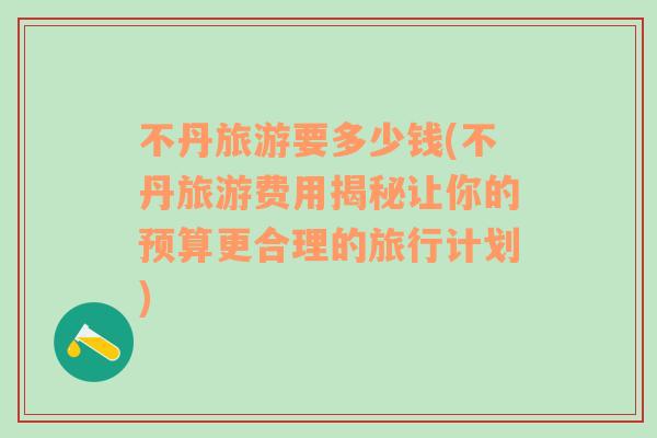 不丹旅游要多少钱(不丹旅游费用揭秘让你的预算更合理的旅行计划)