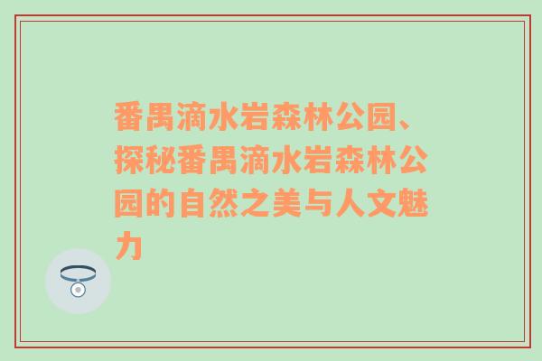 番禺滴水岩森林公园、探秘番禺滴水岩森林公园的自然之美与人文魅力