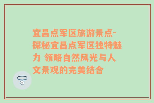 宜昌点军区旅游景点-探秘宜昌点军区独特魅力 领略自然风光与人文景观的完美结合