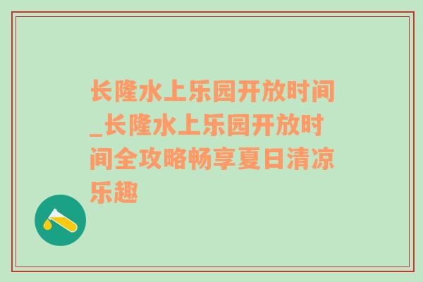 长隆水上乐园开放时间_长隆水上乐园开放时间全攻略畅享夏日清凉乐趣