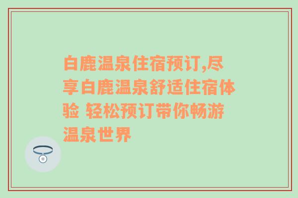 白鹿温泉住宿预订,尽享白鹿温泉舒适住宿体验 轻松预订带你畅游温泉世界