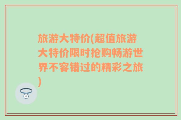 旅游大特价(超值旅游大特价限时抢购畅游世界不容错过的精彩之旅)