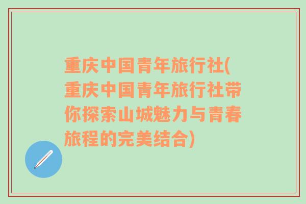 重庆中国青年旅行社(重庆中国青年旅行社带你探索山城魅力与青春旅程的完美结合)