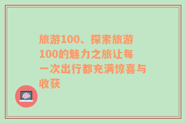 旅游100、探索旅游100的魅力之旅让每一次出行都充满惊喜与收获