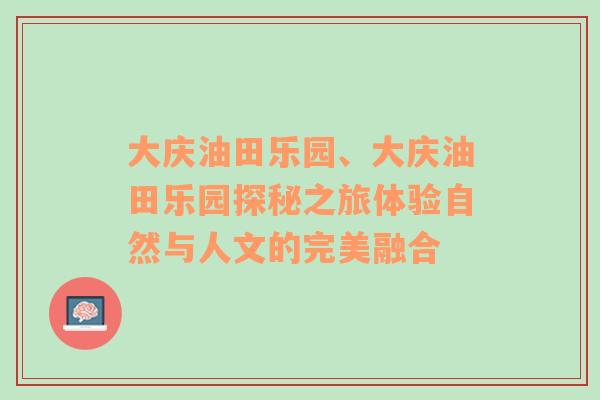 大庆油田乐园、大庆油田乐园探秘之旅体验自然与人文的完美融合