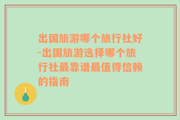 出国旅游哪个旅行社好-出国旅游选择哪个旅行社最靠谱最值得信赖的指南