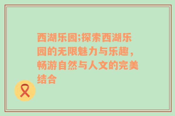 西湖乐园;探索西湖乐园的无限魅力与乐趣，畅游自然与人文的完美结合