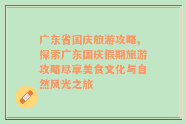 广东省国庆旅游攻略,探索广东国庆假期旅游攻略尽享美食文化与自然风光之旅