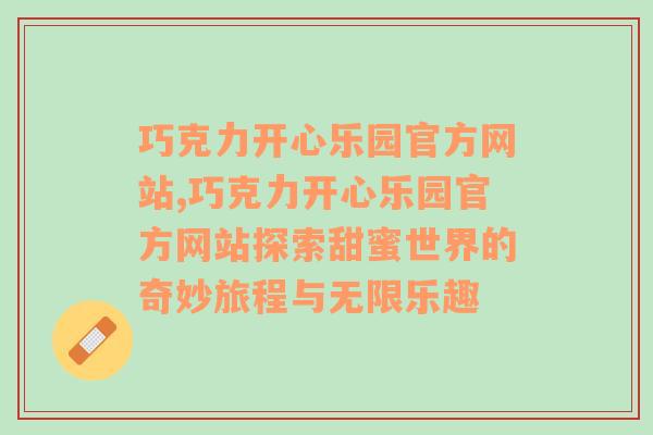 巧克力开心乐园官方网站,巧克力开心乐园官方网站探索甜蜜世界的奇妙旅程与无限乐趣