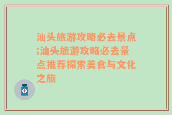 汕头旅游攻略必去景点;汕头旅游攻略必去景点推荐探索美食与文化之旅