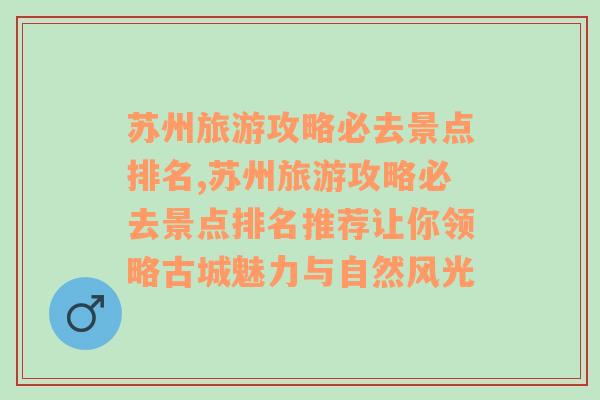 苏州旅游攻略必去景点排名,苏州旅游攻略必去景点排名推荐让你领略古城魅力与自然风光