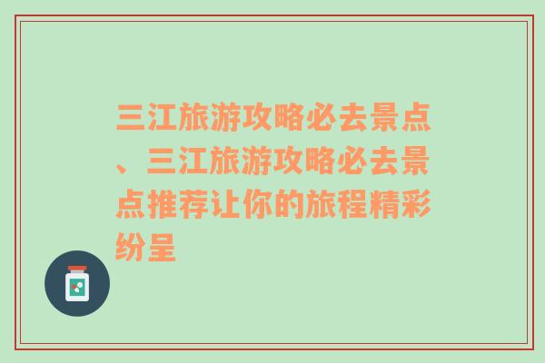 三江旅游攻略必去景点、三江旅游攻略必去景点推荐让你的旅程精彩纷呈