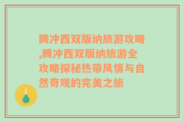 腾冲西双版纳旅游攻略,腾冲西双版纳旅游全攻略探秘热带风情与自然奇观的完美之旅