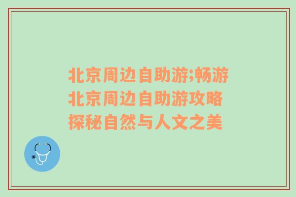 北京周边自助游;畅游北京周边自助游攻略 探秘自然与人文之美