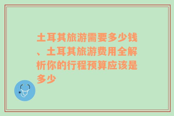 土耳其旅游需要多少钱、土耳其旅游费用全解析你的行程预算应该是多少