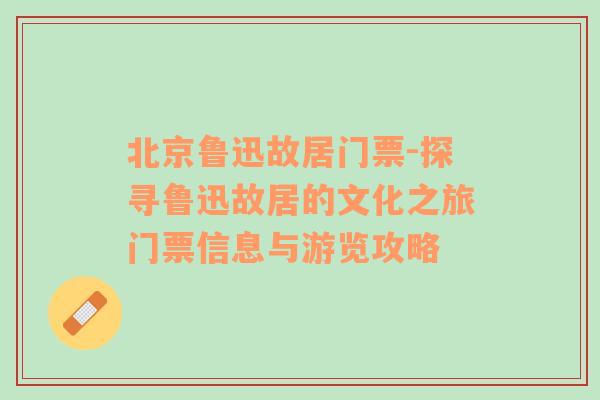 北京鲁迅故居门票-探寻鲁迅故居的文化之旅门票信息与游览攻略