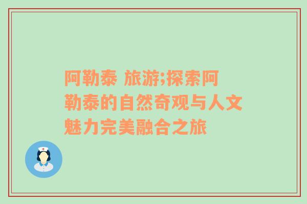 阿勒泰 旅游;探索阿勒泰的自然奇观与人文魅力完美融合之旅