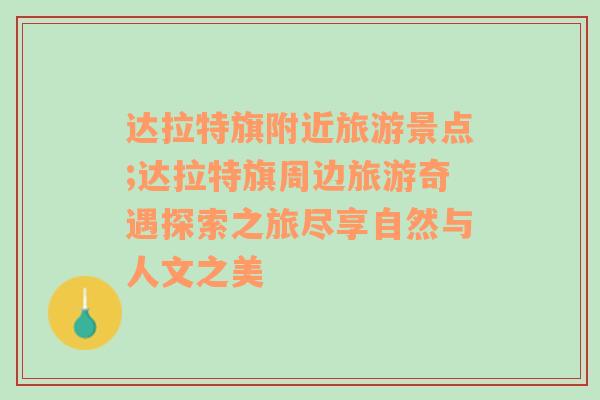 达拉特旗附近旅游景点;达拉特旗周边旅游奇遇探索之旅尽享自然与人文之美