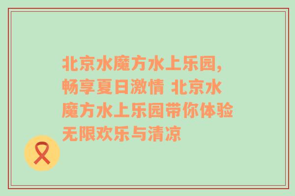 北京水魔方水上乐园,畅享夏日激情 北京水魔方水上乐园带你体验无限欢乐与清凉