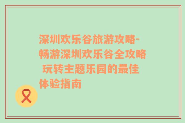 深圳欢乐谷旅游攻略-畅游深圳欢乐谷全攻略 玩转主题乐园的最佳体验指南