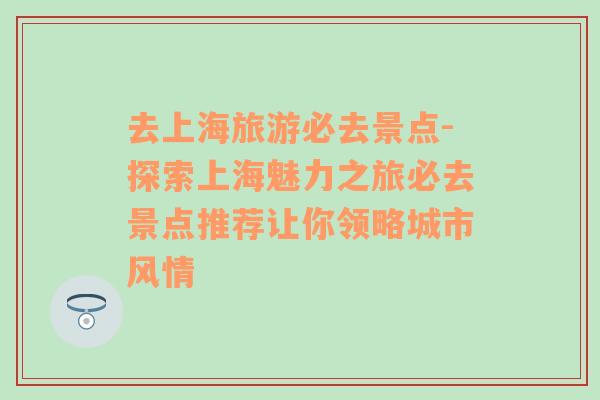 去上海旅游必去景点-探索上海魅力之旅必去景点推荐让你领略城市风情