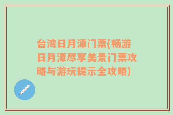 台湾日月潭门票(畅游日月潭尽享美景门票攻略与游玩提示全攻略)