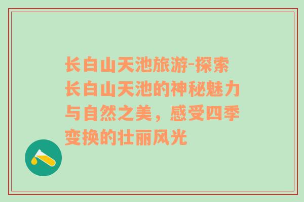 长白山天池旅游-探索长白山天池的神秘魅力与自然之美，感受四季变换的壮丽风光