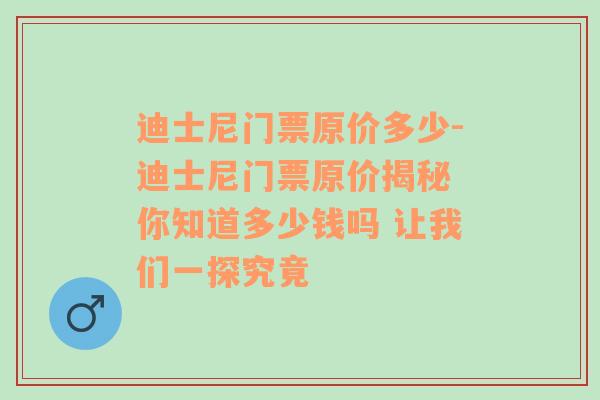 迪士尼门票原价多少-迪士尼门票原价揭秘 你知道多少钱吗 让我们一探究竟