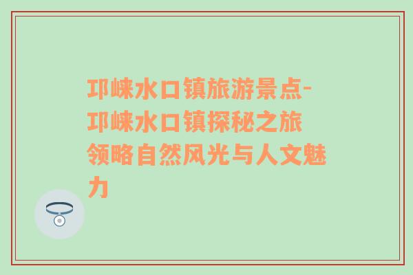 邛崃水口镇旅游景点-邛崃水口镇探秘之旅 领略自然风光与人文魅力