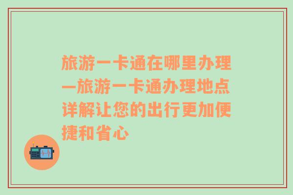 旅游一卡通在哪里办理—旅游一卡通办理地点详解让您的出行更加便捷和省心