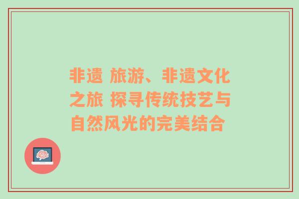 非遗 旅游、非遗文化之旅 探寻传统技艺与自然风光的完美结合